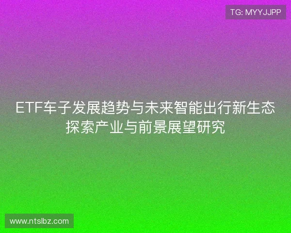 ETF车子发展趋势与未来智能出行新生态探索产业与前景展望研究